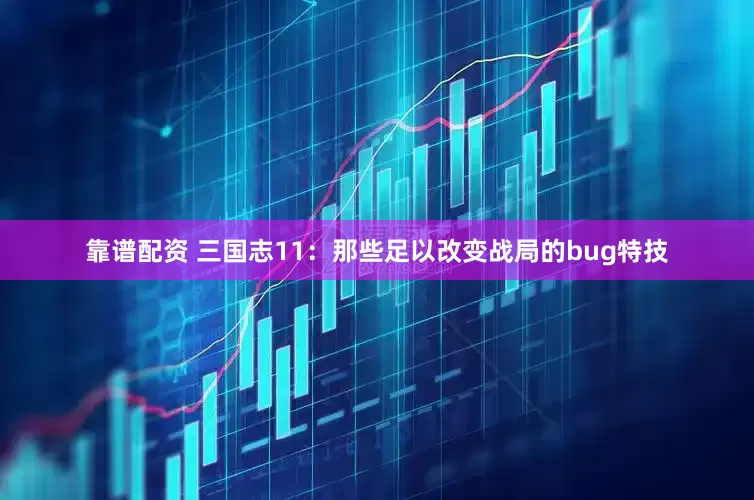 靠谱配资 三国志11：那些足以改变战局的bug特技