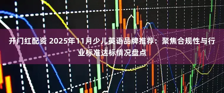 开门红配资 2025年11月少儿英语品牌推荐:聚焦合规性与行业标准达标情况盘点