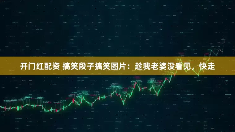 开门红配资 搞笑段子搞笑图片：趁我老婆没看见，快走