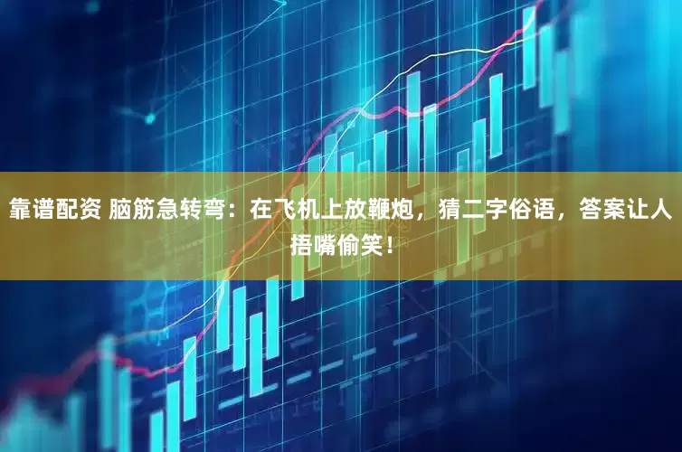 靠谱配资 脑筋急转弯：在飞机上放鞭炮，猜二字俗语，答案让人捂嘴偷笑！