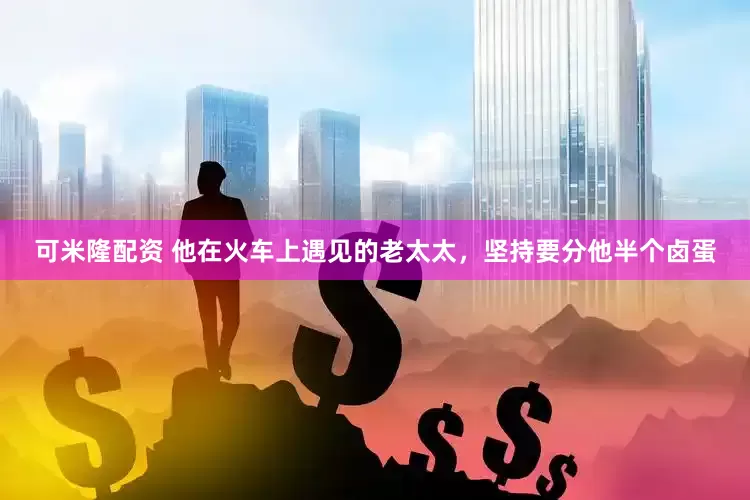 可米隆配资 他在火车上遇见的老太太，坚持要分他半个卤蛋