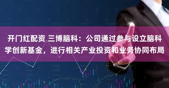 开门红配资 三博脑科：公司通过参与设立脑科学创新基金，进行相关产业投资和业务协同布局