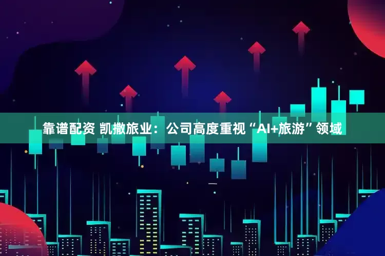 靠谱配资 凯撒旅业：公司高度重视“AI+旅游”领域