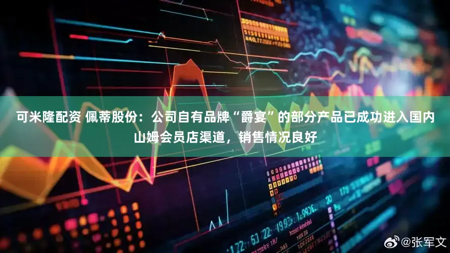 可米隆配资 佩蒂股份：公司自有品牌“爵宴”的部分产品已成功进入国内山姆会员店渠道，销售情况良好