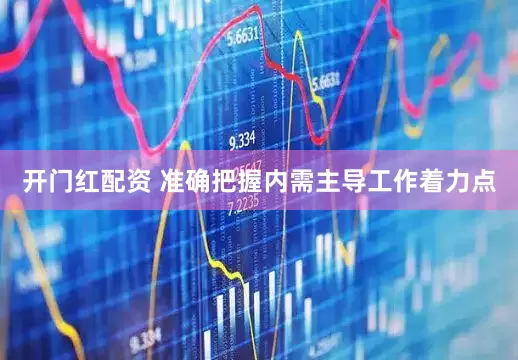 开门红配资 准确把握内需主导工作着力点