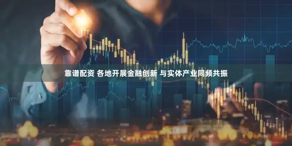 靠谱配资 各地开展金融创新 与实体产业同频共振