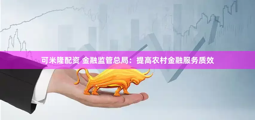 可米隆配资 金融监管总局：提高农村金融服务质效